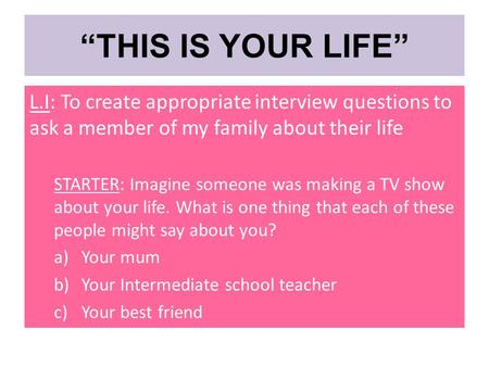 L.I: To create appropriate interview questions to ask a member of my family about their life STARTER: Imagine someone was making a TV show about your life.