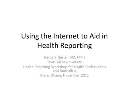 Using the Internet to Aid in Health Reporting Barbara Gastel, MD, MPH Texas A&M University Health Reporting Workshop for Health Professionals and Journalists.