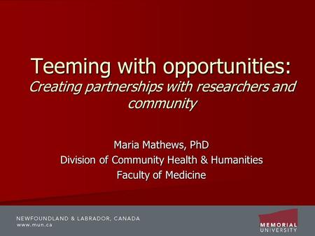 Teeming with opportunities: Creating partnerships with researchers and community Maria Mathews, PhD Division of Community Health & Humanities Faculty of.