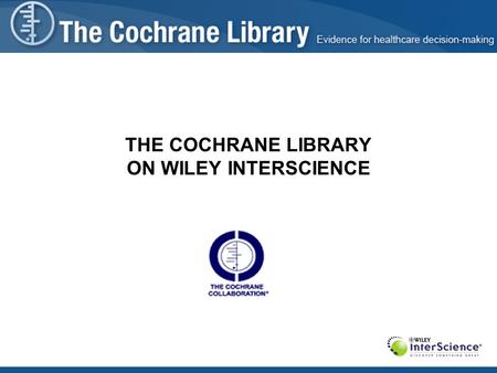 THE COCHRANE LIBRARY ON WILEY INTERSCIENCE. Presentation Agenda Brief introduction of Evidence-Based Medicine theories The Cochrane Collaboration – origins,