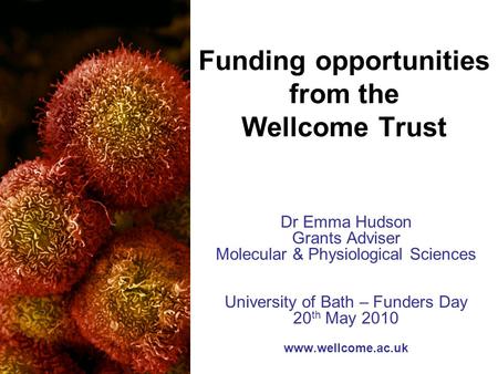 Dr Emma Hudson Grants Adviser Molecular & Physiological Sciences University of Bath – Funders Day 20 th May 2010 www.wellcome.ac.uk Funding opportunities.