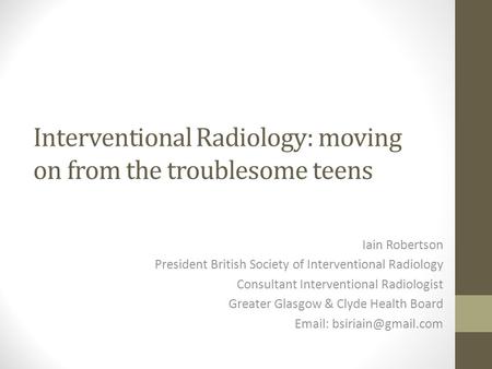 Interventional Radiology: moving on from the troublesome teens Iain Robertson President British Society of Interventional Radiology Consultant Interventional.