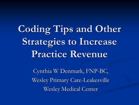 Coding Tips and Other Strategies to Increase Practice Revenue Cynthia W Denmark, FNP-BC, Wesley Primary Care-Leakesville Wesley Medical Center.