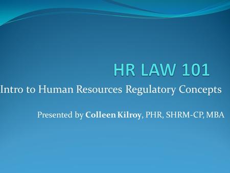 Intro to Human Resources Regulatory Concepts Presented by Colleen Kilroy, PHR, SHRM-CP, MBA.