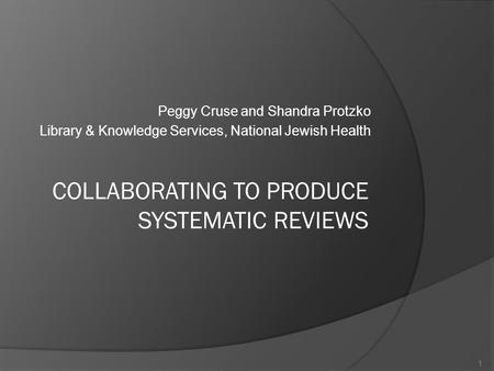 Peggy Cruse and Shandra Protzko Library & Knowledge Services, National Jewish Health COLLABORATING TO PRODUCE SYSTEMATIC REVIEWS 1.