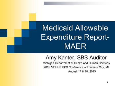 Medicaid Allowable Expenditure Report- MAER Amy Kanter, SBS Auditor Michigan Department of Health and Human Services 2015 MDHHS SBS Conference – Traverse.