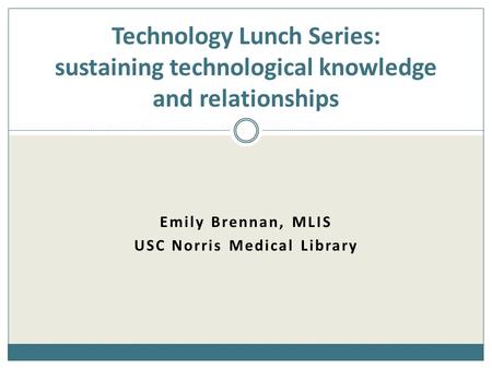 Emily Brennan, MLIS USC Norris Medical Library Technology Lunch Series: sustaining technological knowledge and relationships.