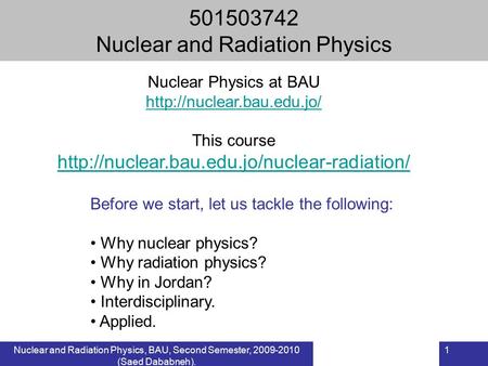 Nuclear and Radiation Physics, BAU, Second Semester, 2009-2010 (Saed Dababneh). 1 501503742 Nuclear and Radiation Physics Before we start, let us tackle.