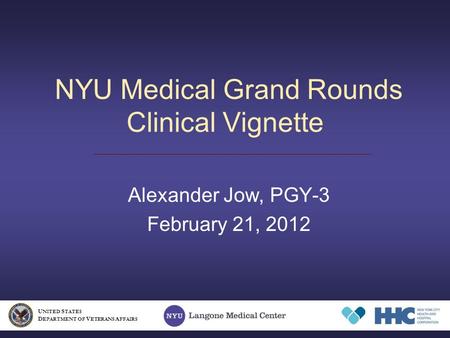NYU Medical Grand Rounds Clinical Vignette Alexander Jow, PGY-3 February 21, 2012 U NITED S TATES D EPARTMENT OF V ETERANS A FFAIRS.