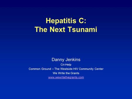 Hepatitis C: The Next Tsunami Danny Jenkins Cri-Help Common Ground – The Westside HIV Community Center We Write the Grants www.wewritethegrants.com.