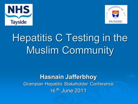 Hepatitis C Testing in the Muslim Community Hasnain Jafferbhoy Grampian Hepatitis Stakeholder Conference 16 th June 2011.