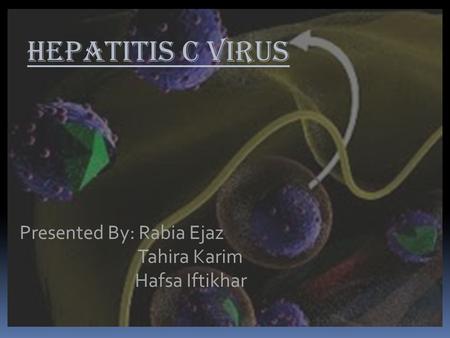 HEPATITIS C VIRUS Presented By: Rabia Ejaz Tahira Karim Hafsa Iftikhar.