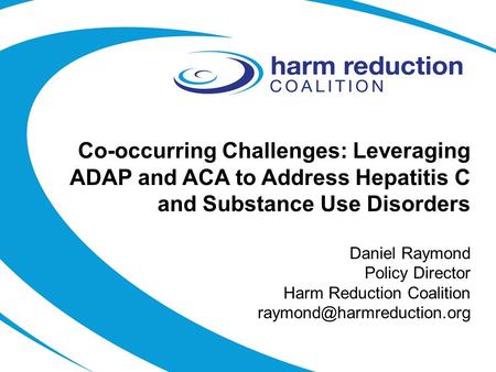 Co-occurring Challenges: Leveraging ADAP and ACA to Address Hepatitis C and Substance Use Disorders Daniel Raymond Policy Director Harm Reduction Coalition.