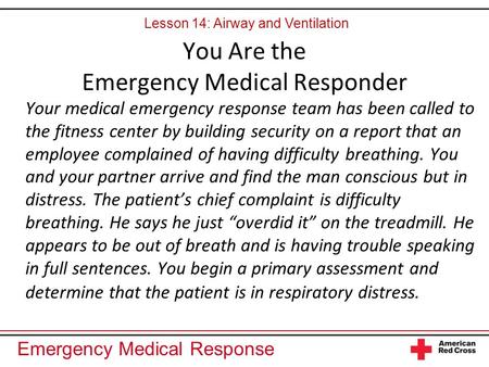 Emergency Medical Response You Are the Emergency Medical Responder Your medical emergency response team has been called to the fitness center by building.