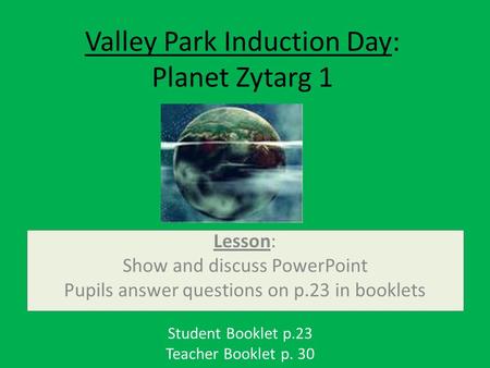 Valley Park Induction Day: Planet Zytarg 1 Student Booklet p.23 Teacher Booklet p. 30 Lesson: Show and discuss PowerPoint Pupils answer questions on p.23.