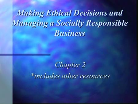 Making Ethical Decisions and Managing a Socially Responsible Business Chapter 2 *includes other resources.