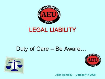 LEGAL LIABILITY Duty of Care – Be Aware… John Handley - October 17 2008.