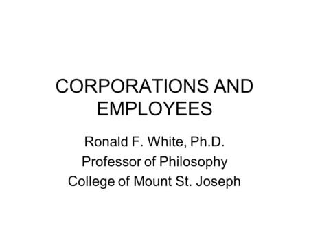 CORPORATIONS AND EMPLOYEES Ronald F. White, Ph.D. Professor of Philosophy College of Mount St. Joseph.