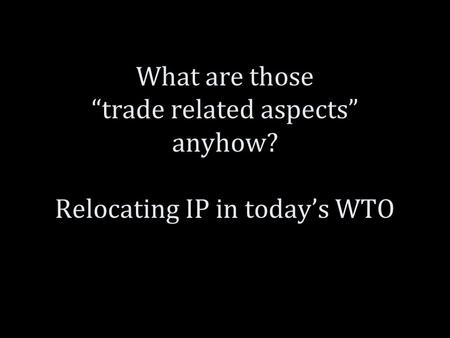 What are those “trade related aspects” anyhow? Relocating IP in today’s WTO.