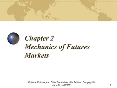 Chapter 2 Mechanics of Futures Markets Options, Futures, and Other Derivatives, 8th Edition, Copyright © John C. Hull 20121.