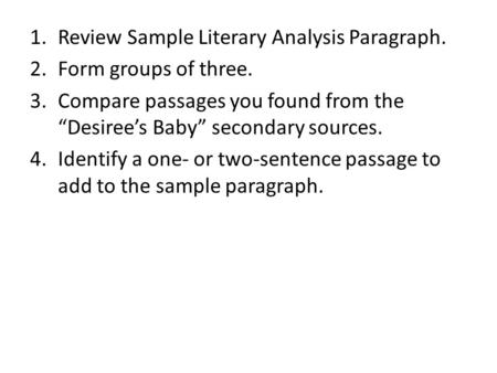 1.Review Sample Literary Analysis Paragraph. 2.Form groups of three. 3.Compare passages you found from the “Desiree’s Baby” secondary sources. 4.Identify.