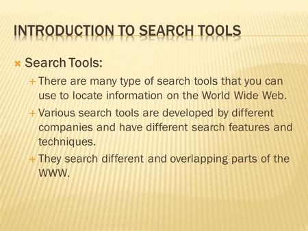  Search Tools:  There are many type of search tools that you can use to locate information on the World Wide Web.  Various search tools are developed.