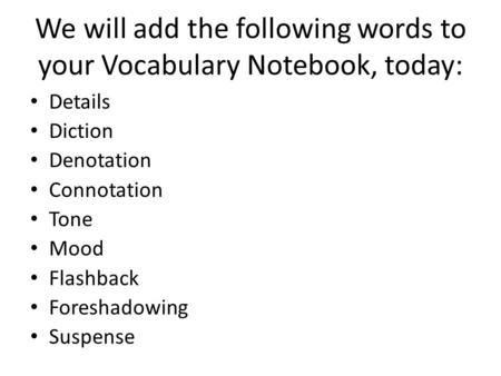 We will add the following words to your Vocabulary Notebook, today: Details Diction Denotation Connotation Tone Mood Flashback Foreshadowing Suspense.