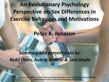 An Evolutionary Psychology Perspective on Sex Differences in Exercise Behaviors and Motivations Peter K. Jonason Summary and presentation by: Redd Davis,