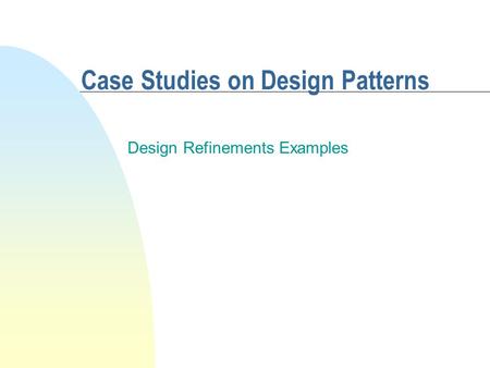 Case Studies on Design Patterns Design Refinements Examples.