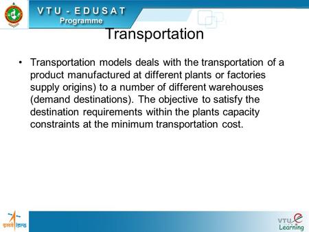 Transportation Transportation models deals with the transportation of a product manufactured at different plants or factories supply origins) to a number.