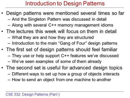 CSE 332: Design Patterns (Part I) Introduction to Design Patterns Design patterns were mentioned several times so far –And the Singleton Pattern was discussed.