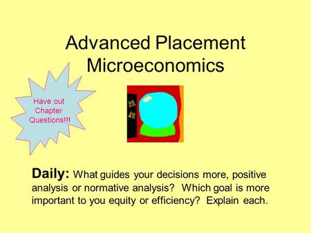 Advanced Placement Microeconomics Daily: What guides your decisions more, positive analysis or normative analysis? Which goal is more important to you.