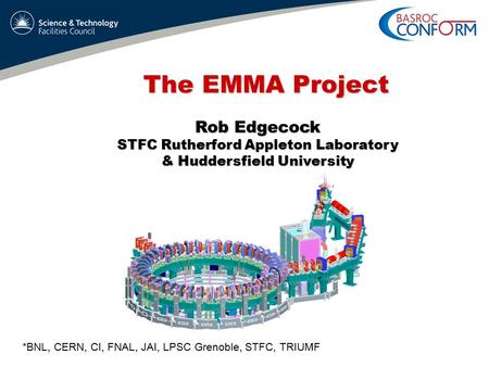 The EMMA Project Rob Edgecock STFC Rutherford Appleton Laboratory & Huddersfield University *BNL, CERN, CI, FNAL, JAI, LPSC Grenoble, STFC, TRIUMF.