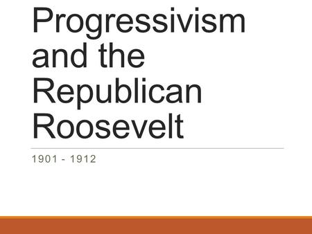 Progressivism and the Republican Roosevelt 1901 - 1912.