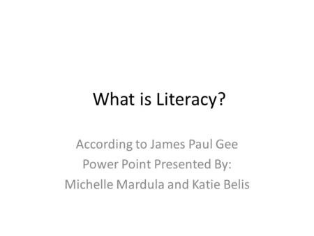What is Literacy? According to James Paul Gee Power Point Presented By: Michelle Mardula and Katie Belis.