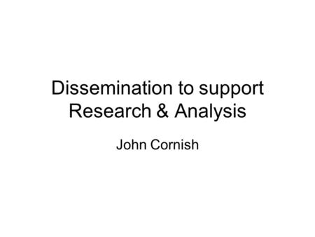 Dissemination to support Research & Analysis John Cornish.