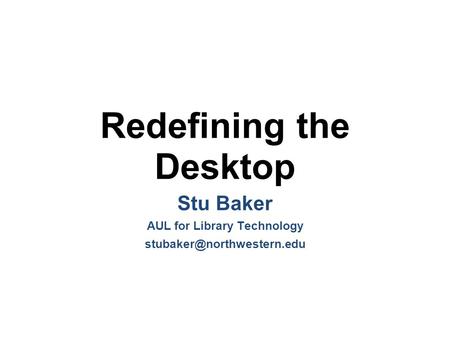 Redefining the Desktop Stu Baker AUL for Library Technology