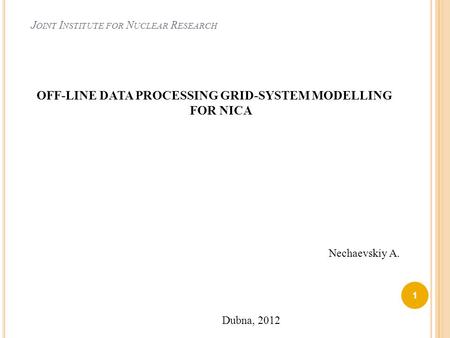 J OINT I NSTITUTE FOR N UCLEAR R ESEARCH OFF-LINE DATA PROCESSING GRID-SYSTEM MODELLING FOR NICA 1 Nechaevskiy A. Dubna, 2012.