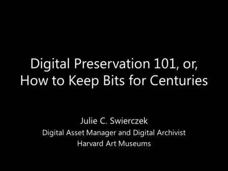 Digital Preservation 101, or, How to Keep Bits for Centuries Julie C. Swierczek Digital Asset Manager and Digital Archivist Harvard Art Museums.