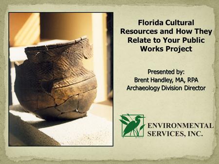 Florida Cultural Resources and How They Relate to Your Public Works Project Presented by: Brent Handley, MA, RPA Archaeology Division Director.