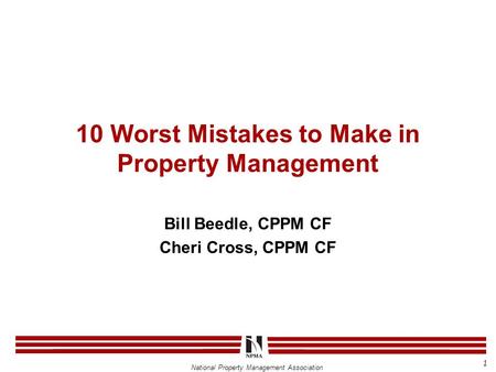 National Property Management Association 10 Worst Mistakes to Make in Property Management Bill Beedle, CPPM CF Cheri Cross, CPPM CF 1.