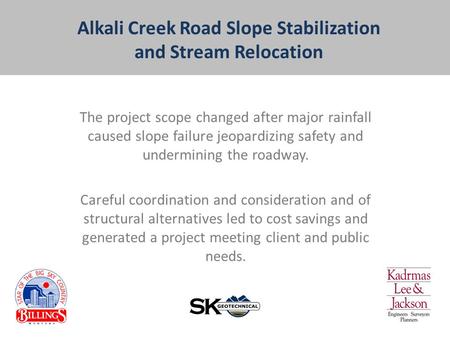 Alkali Creek Road Slope Stabilization and Stream Relocation The project scope changed after major rainfall caused slope failure jeopardizing safety and.