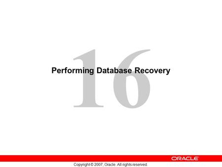 16 Copyright © 2007, Oracle. All rights reserved. Performing Database Recovery.