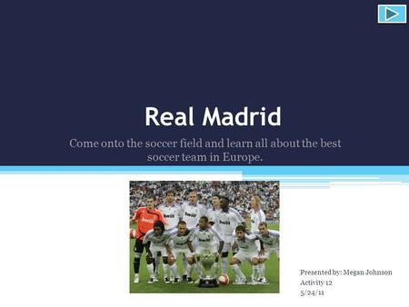 Real Madrid Presented by: Megan Johnson Activity 12 5/24/11 Come onto the soccer field and learn all about the best soccer team in Europe.