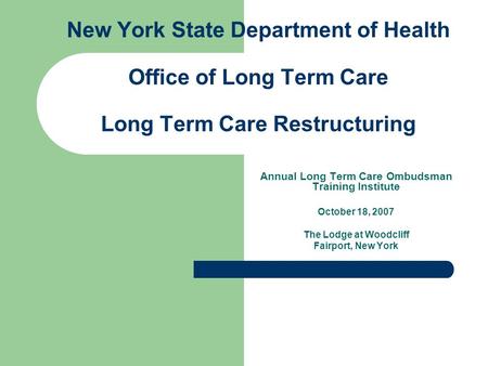 New York State Department of Health Office of Long Term Care Long Term Care Restructuring Annual Long Term Care Ombudsman Training Institute October 18,