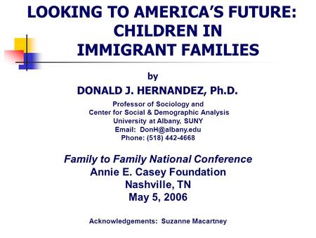 LOOKING TO AMERICA’S FUTURE: CHILDREN IN IMMIGRANT FAMILIES by DONALD J. HERNANDEZ, Ph.D. Professor of Sociology and Center for Social & Demographic Analysis.