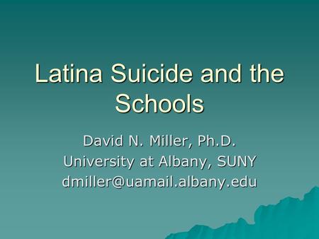 Latina Suicide and the Schools David N. Miller, Ph.D. University at Albany, SUNY