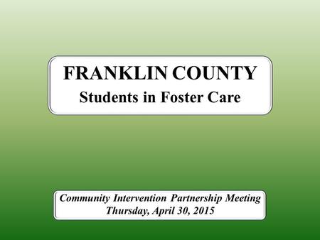 Students in Foster Care FRANKLIN COUNTY Community Intervention Partnership Meeting Thursday, April 30, 2015.