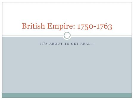 IT’S ABOUT TO GET REAL… British Empire: 1750-1763.