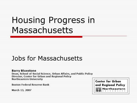 Housing Progress in Massachusetts Jobs for Massachusetts Barry Bluestone Dean, School of Social Science, Urban Affairs, and Public Policy Director, Center.